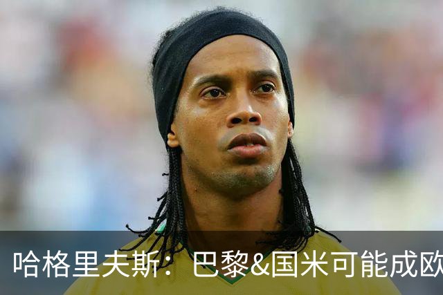 哈格里夫斯：巴黎&国米可能成欧冠黑马